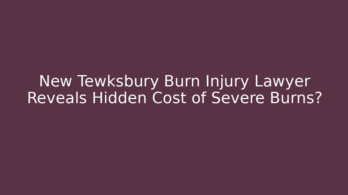 New Tewksbury Burn Injury Lawyer Reveals Hidden Cost of Severe Burns?