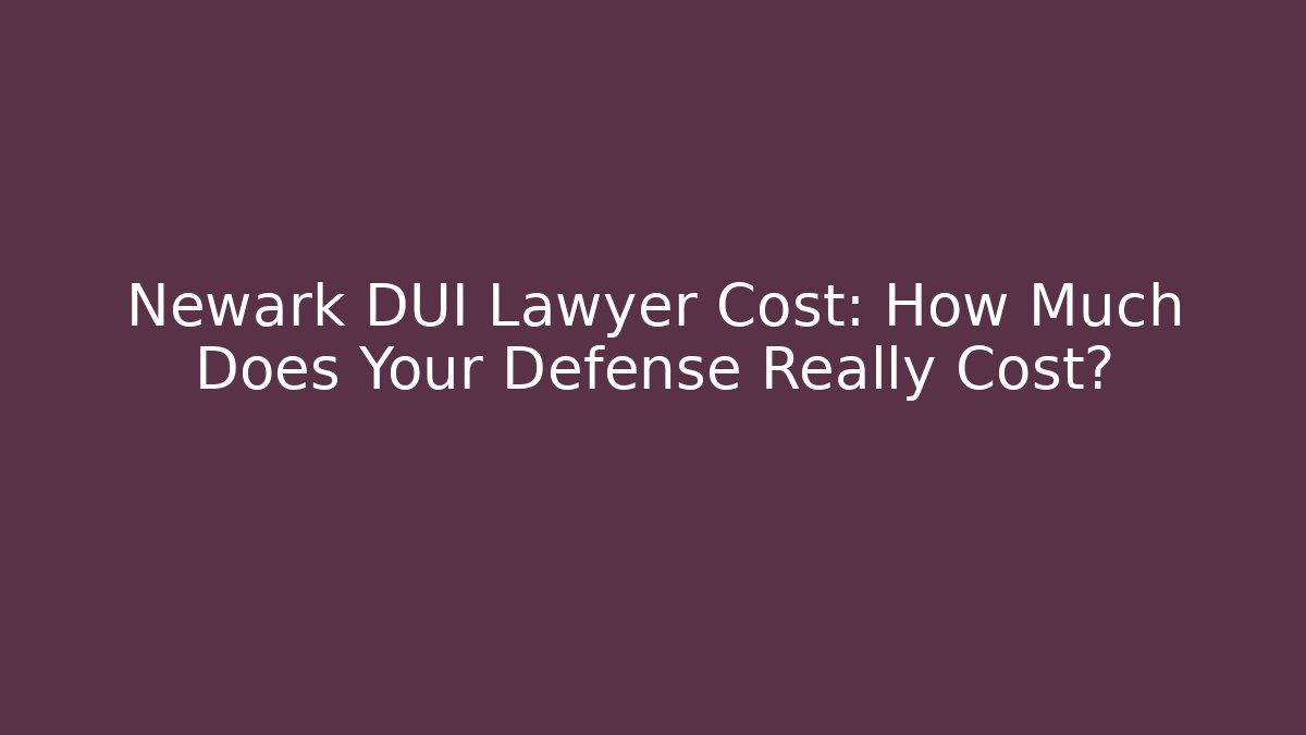 Newark DUI Lawyer Cost: How Much Does Your Defense Really Cost?