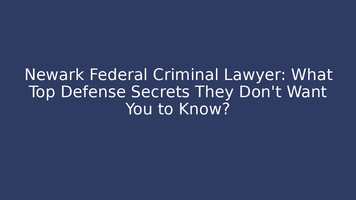 Newark Federal Criminal Lawyer: What Top Defense Secrets They Don’t Want You to Know? - WealthxGroup