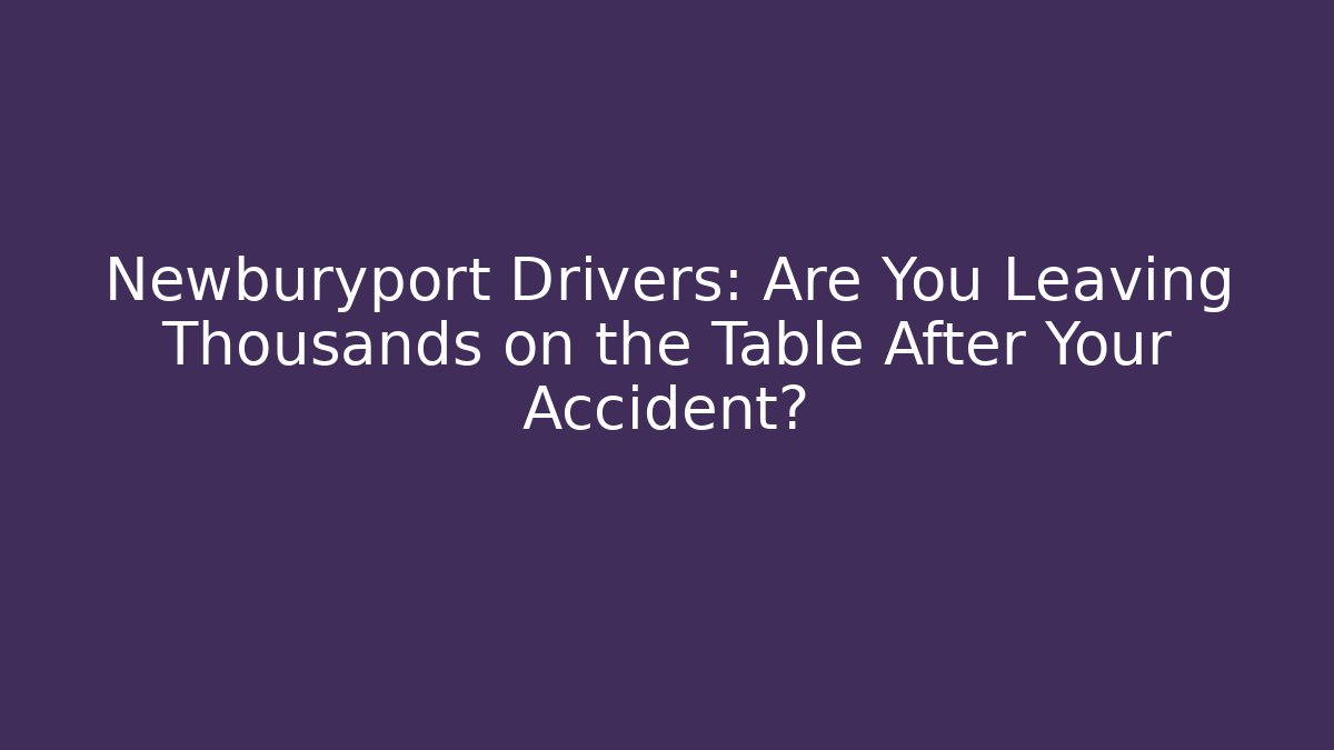 Newburyport Drivers: Are You Leaving Thousands on the Table After Your Accident?