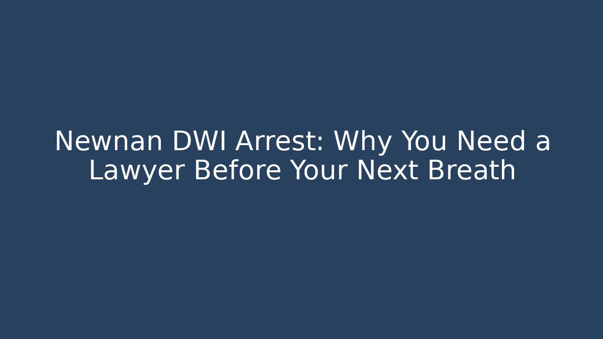Newnan DWI Arrest: Why You Need a Lawyer Before Your Next Breath
