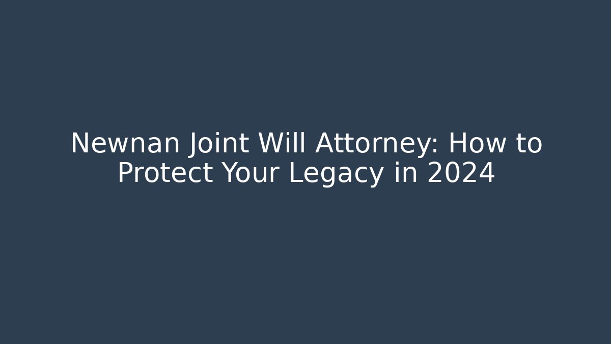Newnan Joint Will Attorney: How to Protect Your Legacy in 2024