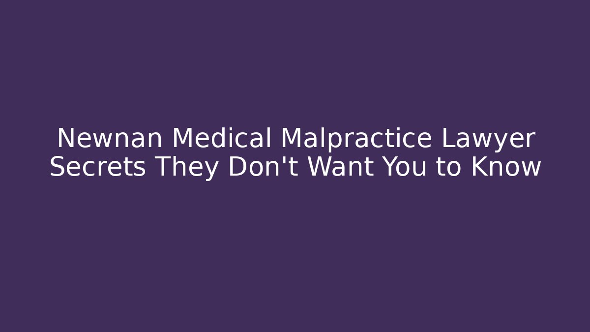 Newnan Medical Malpractice Lawyer Secrets They Don’t Want You to Know