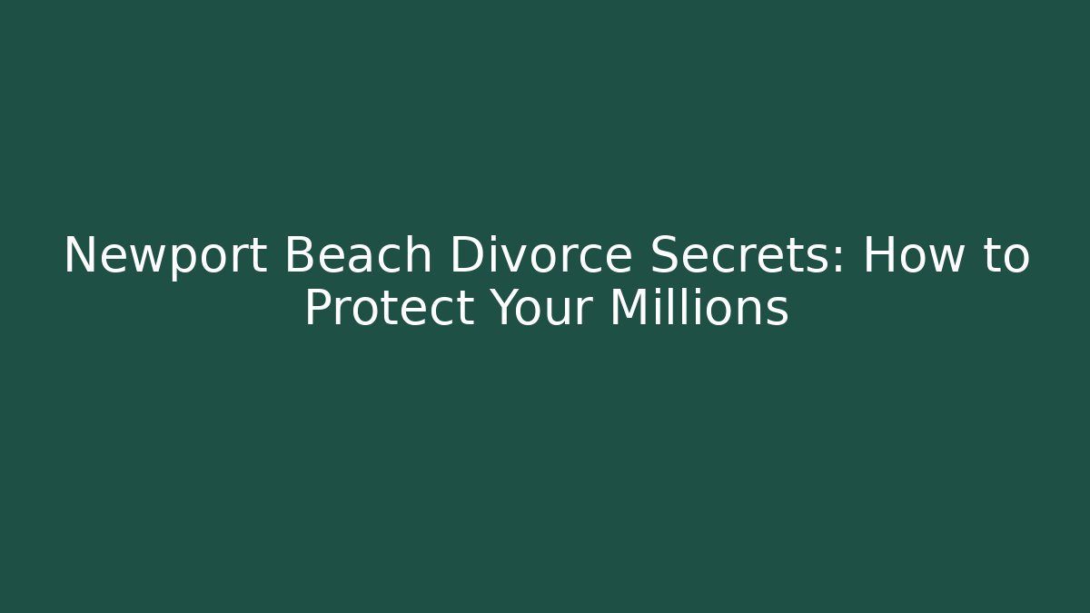 Newport Beach Divorce Secrets: How to Protect Your Millions