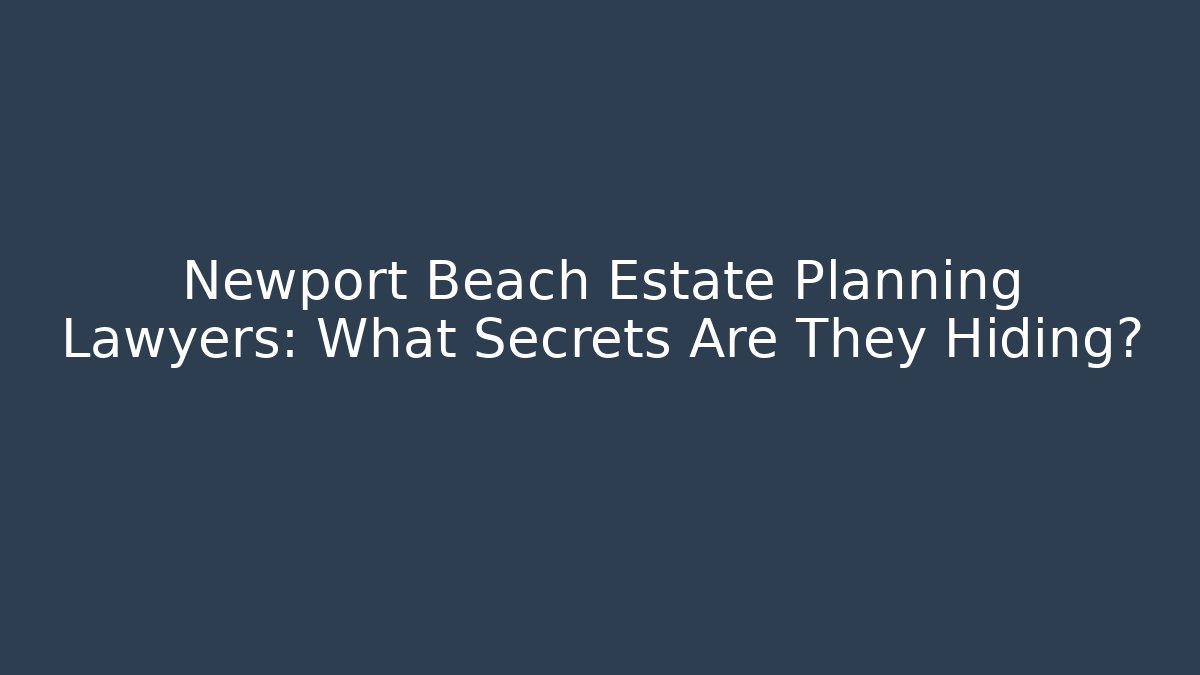 Newport Beach Estate Planning Lawyers: What Secrets Are They Hiding?