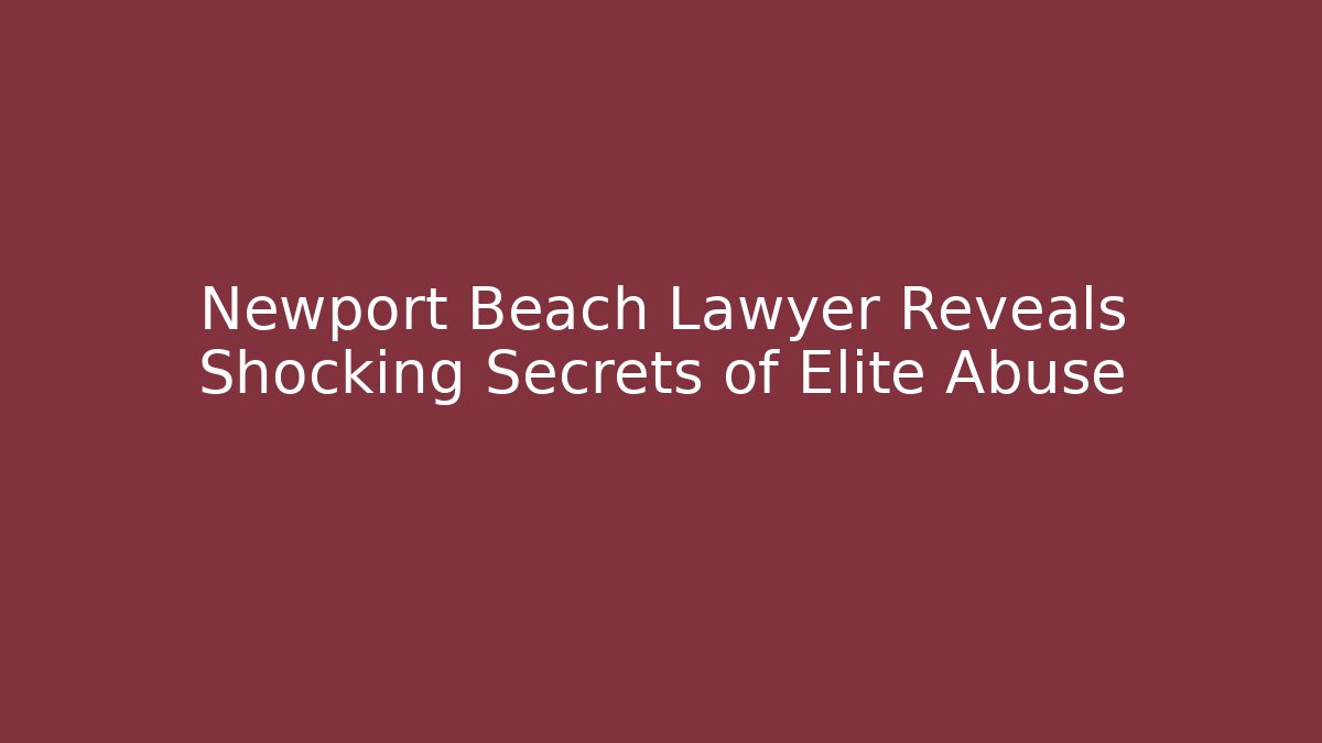 Newport Beach Lawyer Reveals Shocking Secrets of Elite Abuse