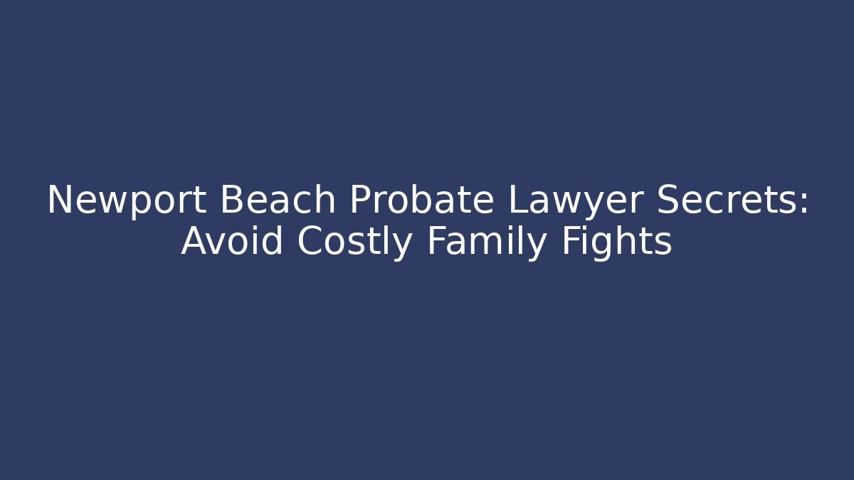 Newport Beach Probate Lawyer Secrets: Avoid Costly Family Fights