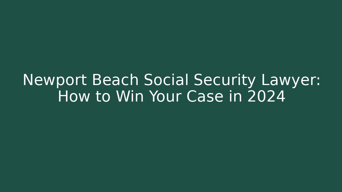 Newport Beach Social Security Lawyer: How to Win Your Case in 2024