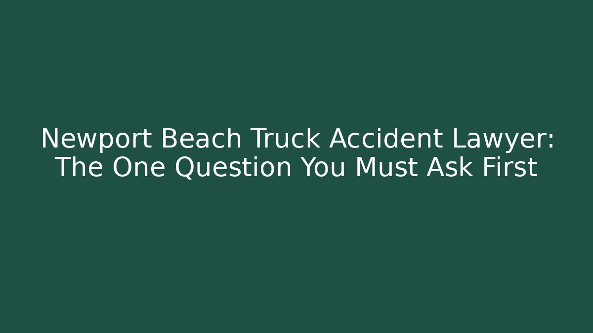 Newport Beach Truck Accident Lawyer: The One Question You Must Ask First