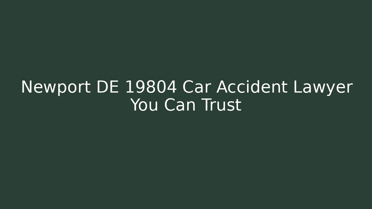 Newport DE 19804 Car Accident Lawyer You Can Trust
