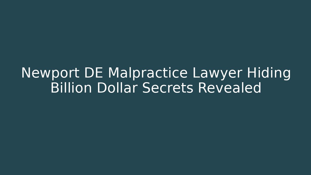 Newport DE Malpractice Lawyer Hiding Billion Dollar Secrets Revealed