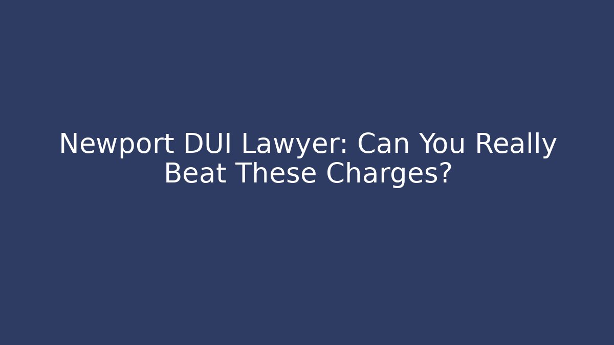 Newport DUI Lawyer: Can You Really Beat These Charges?