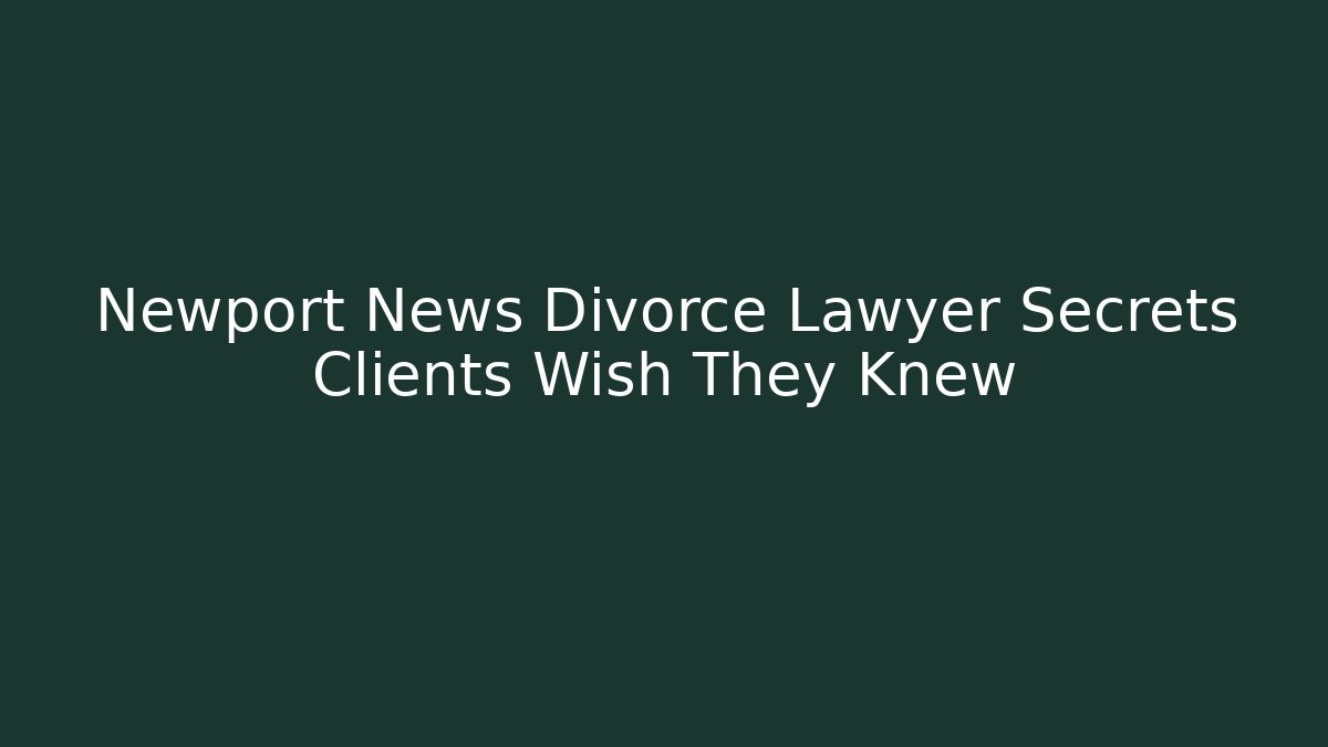 Newport News Divorce Lawyer Secrets Clients Wish They Knew