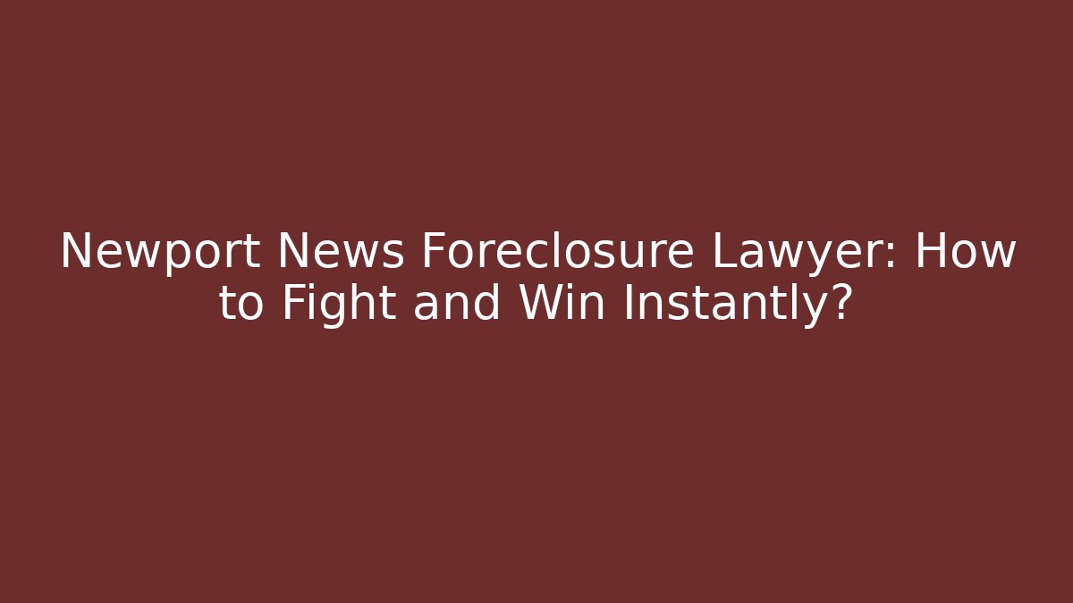 Newport News Foreclosure Lawyer: How to Fight and Win Instantly?