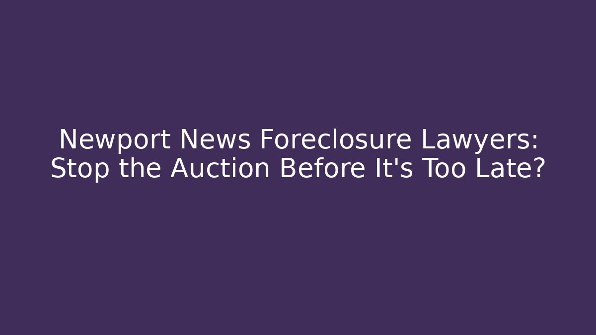 Newport News Foreclosure Lawyers: Stop the Auction Before It’s Too Late?