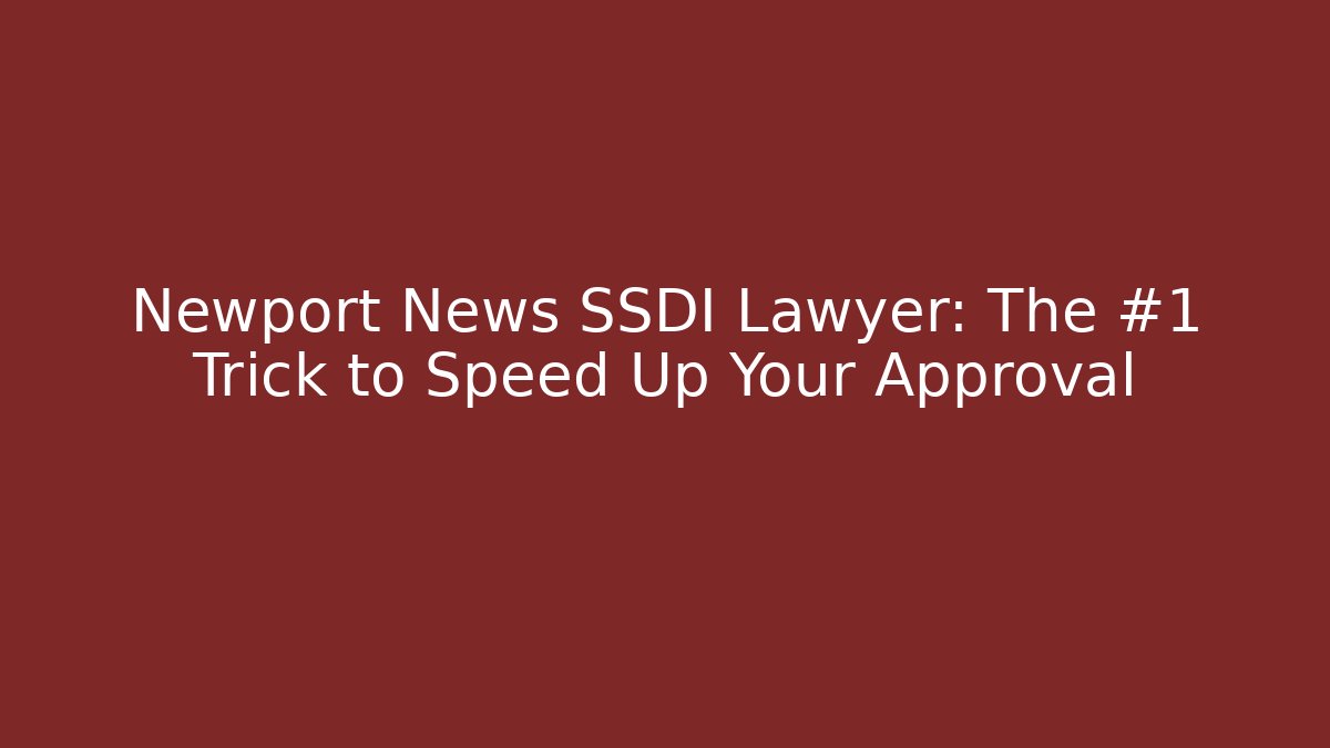 Newport News SSDI Lawyer: The #1 Trick to Speed Up Your Approval