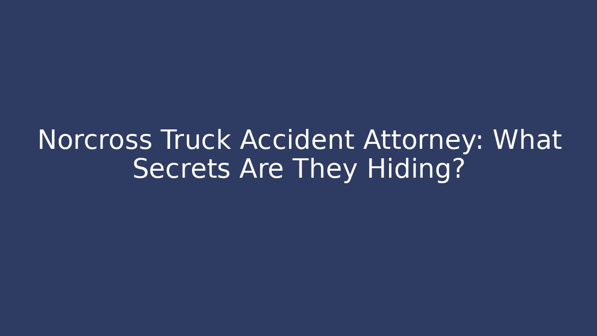 Norcross Truck Accident Attorney: What Secrets Are They Hiding?