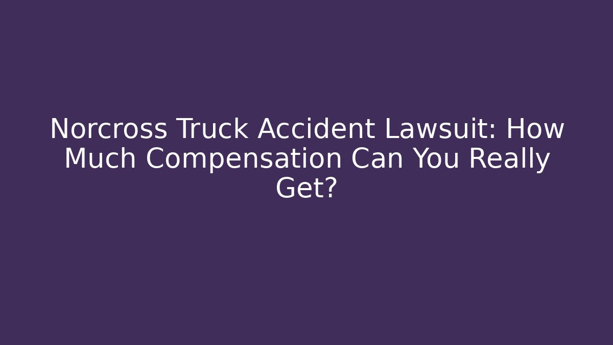 Norcross Truck Accident Lawsuit: How Much Compensation Can You Really Get?
