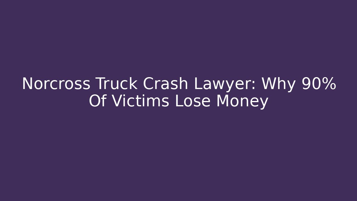 Norcross Truck Crash Lawyer: Why 90% Of Victims Lose Money - WealthxGroup