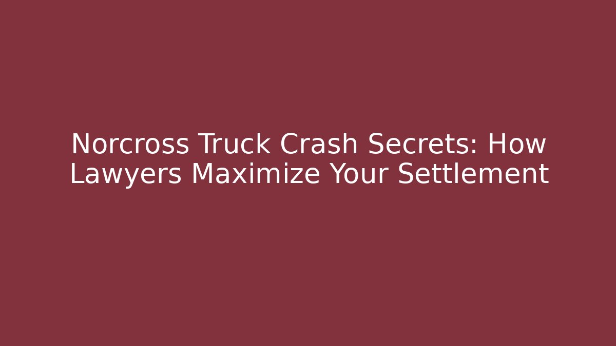Norcross Truck Crash Secrets: How Lawyers Maximize Your Settlement