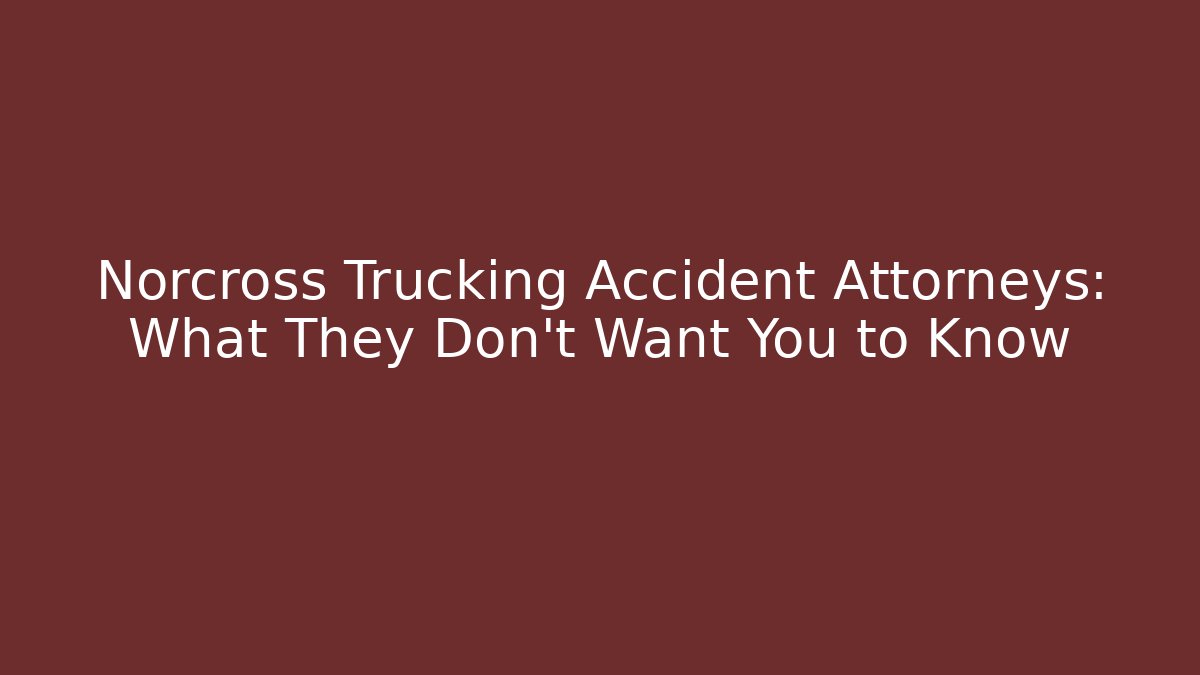 Norcross Trucking Accident Attorneys: What They Don’t Want You to Know