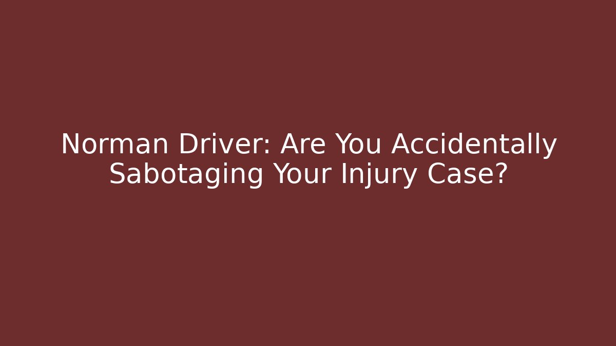 Norman Driver: Are You Accidentally Sabotaging Your Injury Case?