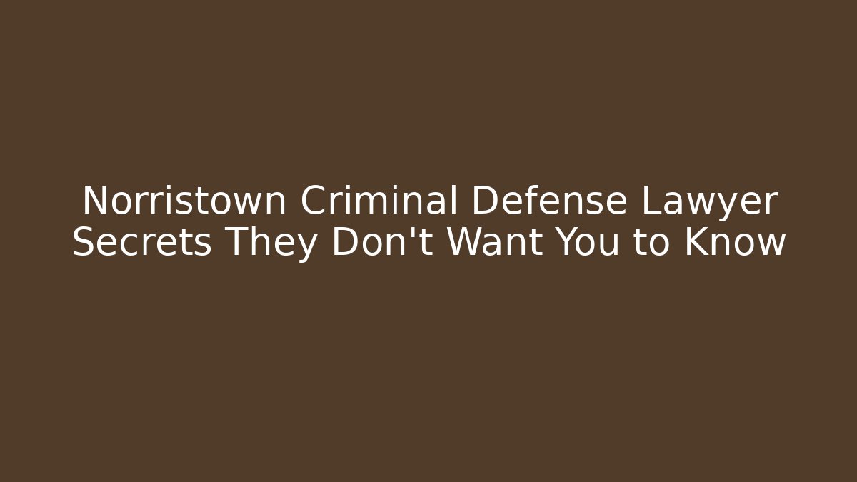 Norristown Criminal Defense Lawyer Secrets They Don’t Want You to Know