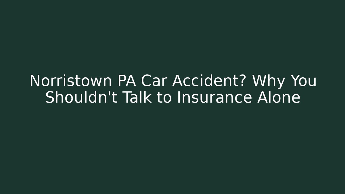 Norristown PA Car Accident? Why You Shouldn’t Talk to Insurance Alone