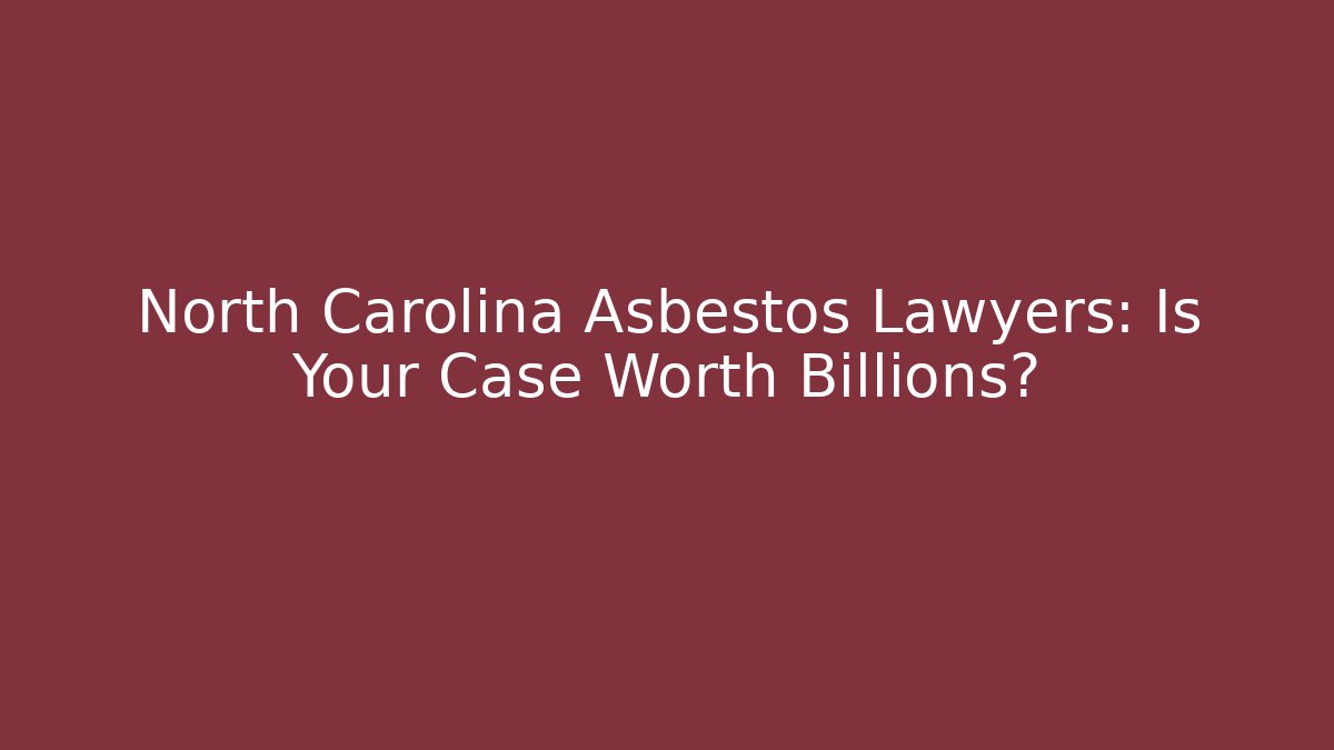 North Carolina Asbestos Lawyers: Is Your Case Worth Billions?