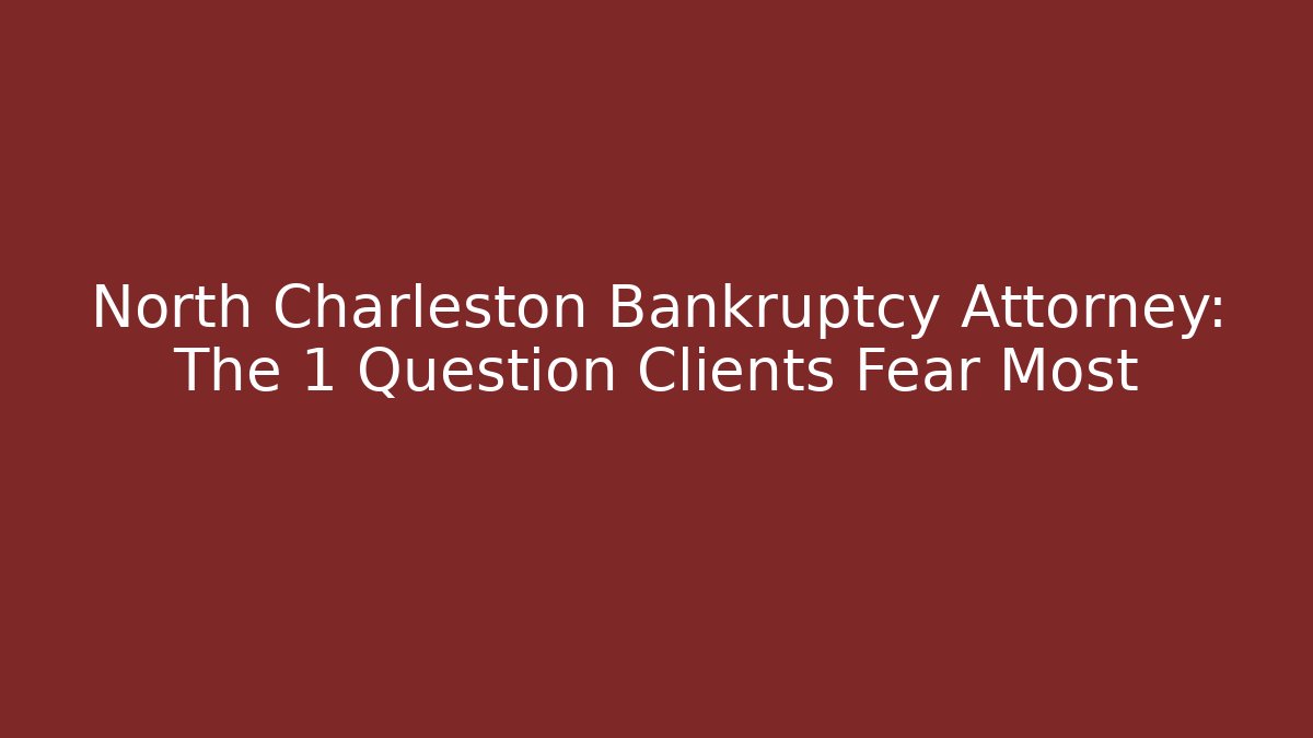North Charleston Bankruptcy Attorney: The 1 Question Clients Fear Most