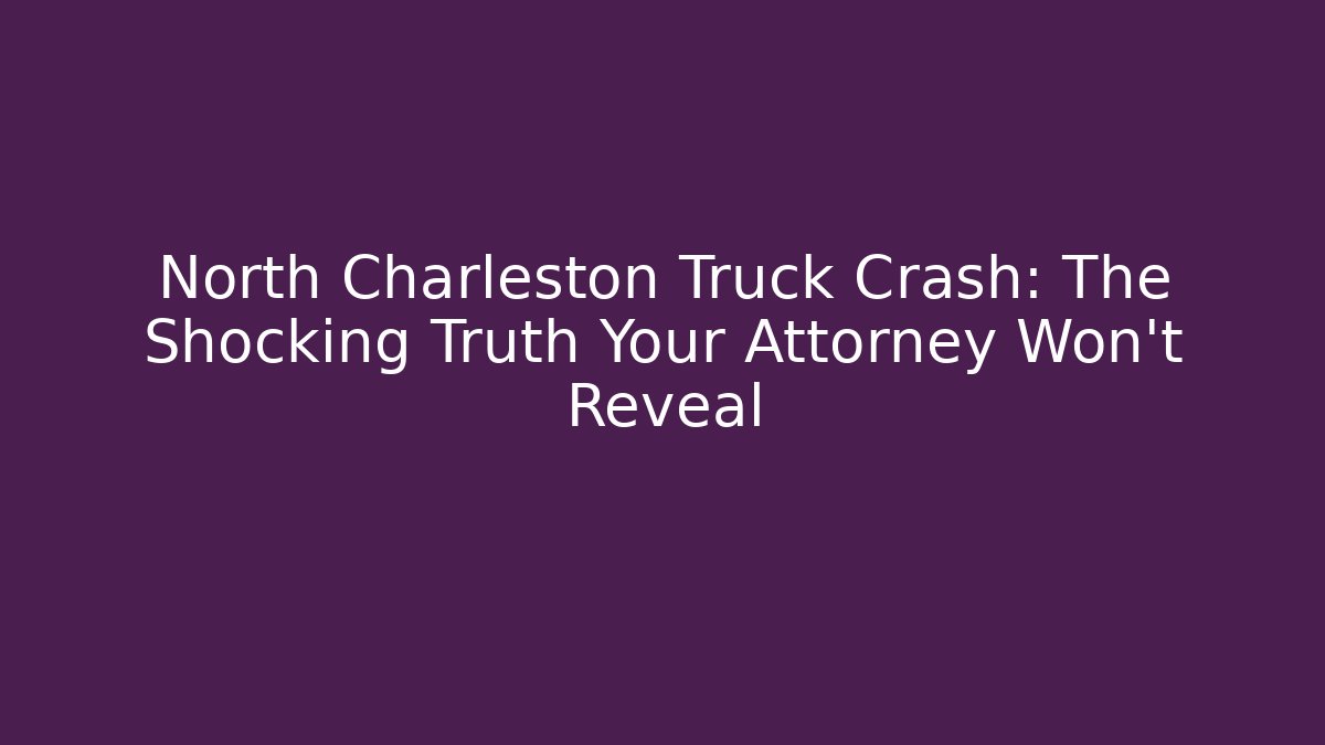 North Charleston Truck Crash: The Shocking Truth Your Attorney Won't Reveal