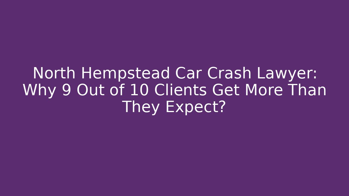 North Hempstead Car Crash Lawyer: Why 9 Out of 10 Clients Get More Than They Expect?