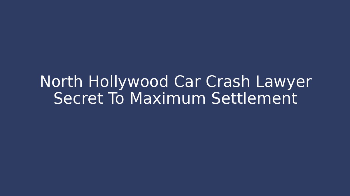 North Hollywood Car Crash Lawyer Secret To Maximum Settlement