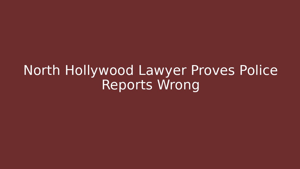 North Hollywood Lawyer Proves Police Reports Wrong