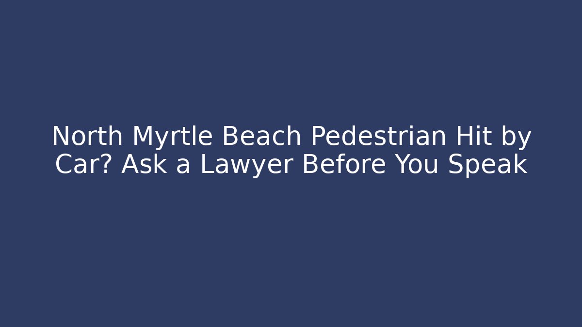 North Myrtle Beach Pedestrian Hit by Car? Ask a Lawyer Before You Speak