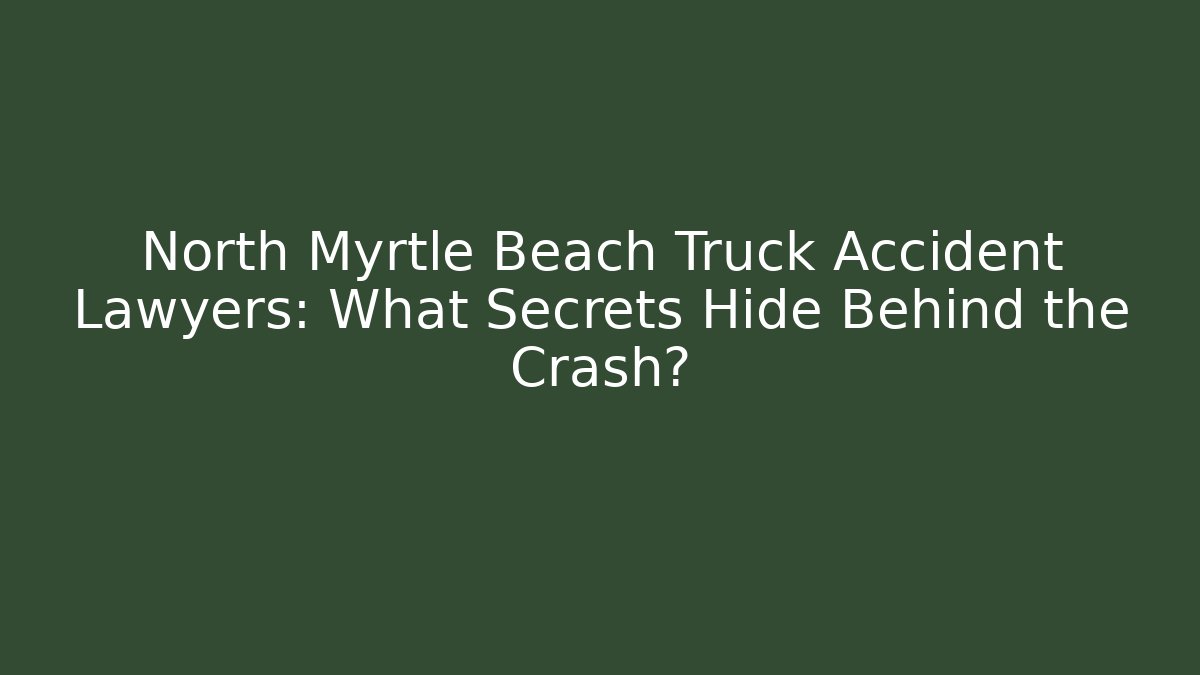 North Myrtle Beach Truck Accident Lawyers: What Secrets Hide Behind the Crash?