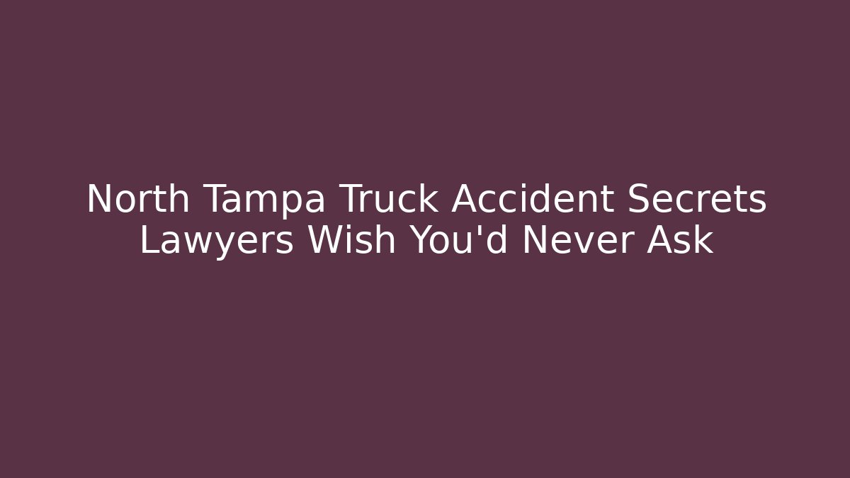 North Tampa Truck Accident Secrets Lawyers Wish You’d Never Ask