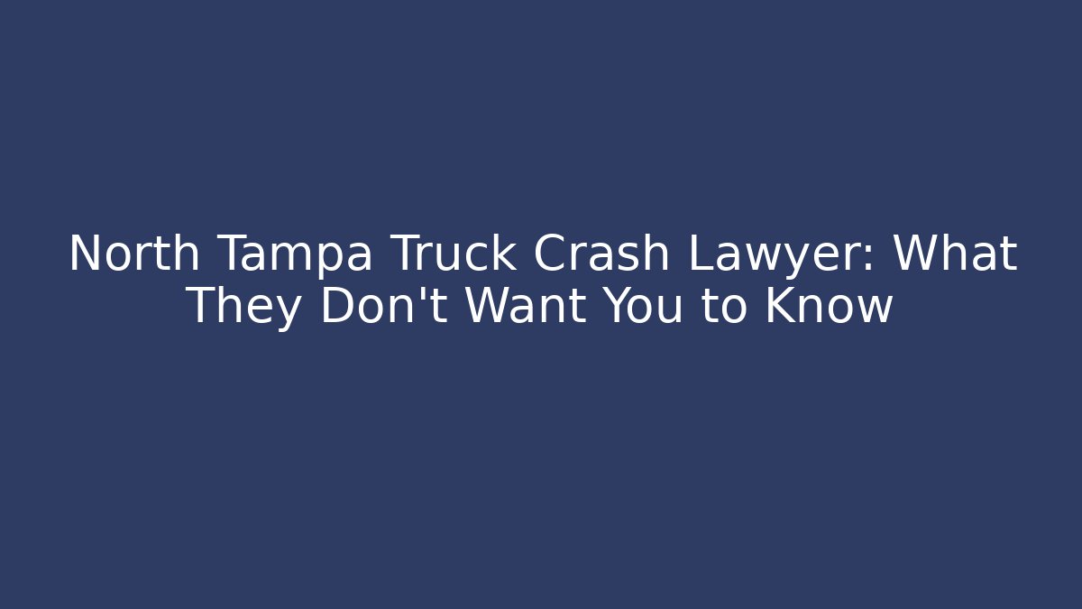 North Tampa Truck Crash Lawyer: What They Don’t Want You to Know