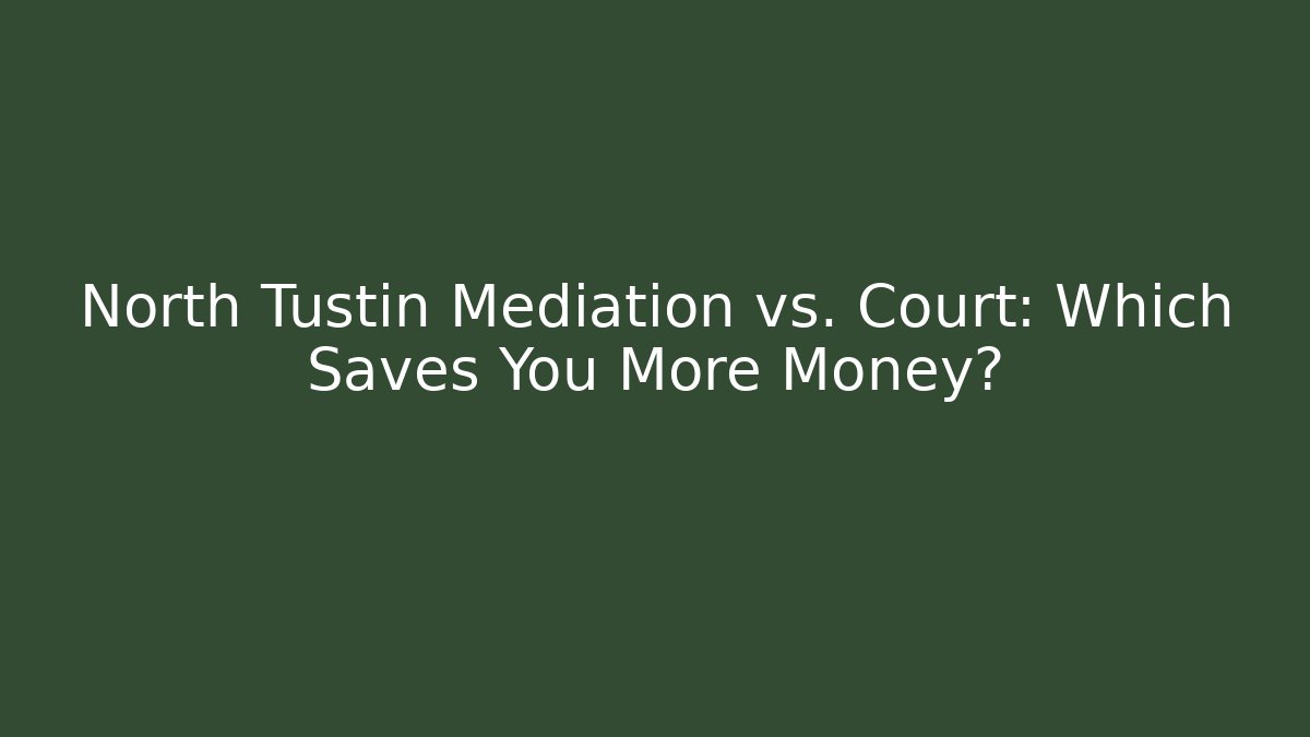 North Tustin Mediation vs. Court: Which Saves You More Money?