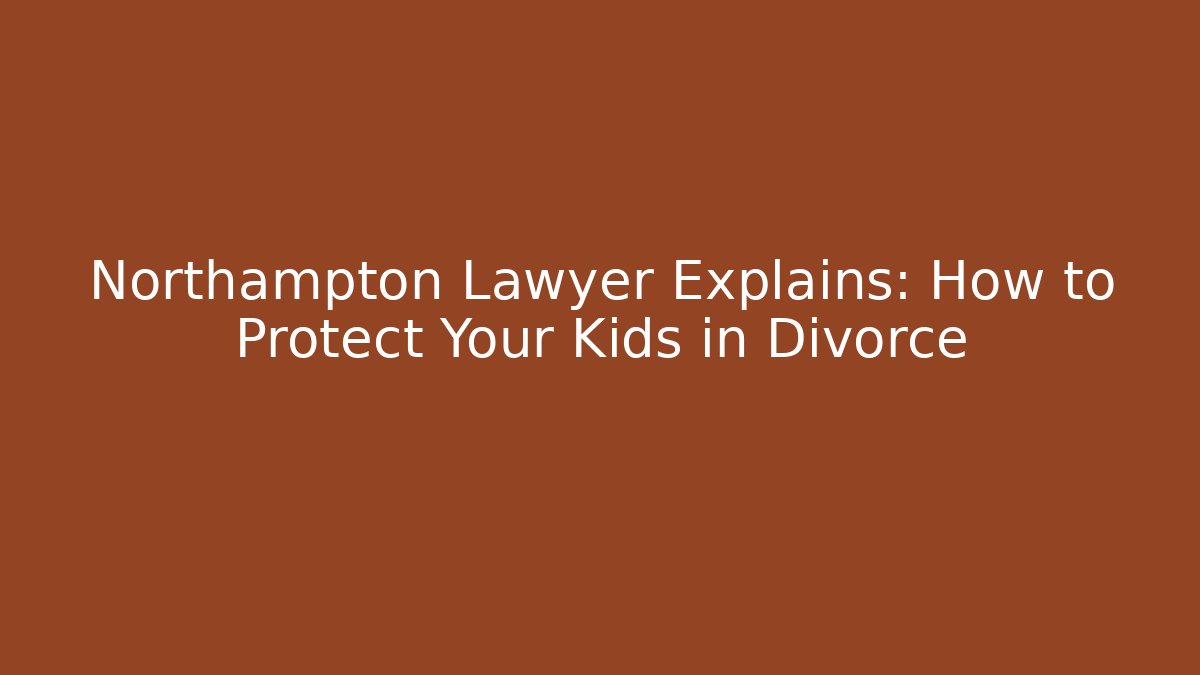 Northampton Lawyer Explains: How to Protect Your Kids in Divorce