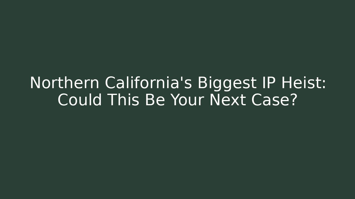 Northern California’s Biggest IP Heist: Could This Be Your Next Case?