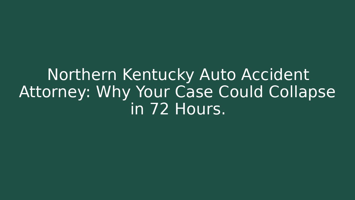 Northern Kentucky Auto Accident Attorney: Why Your Case Could Collapse in 72 Hours.