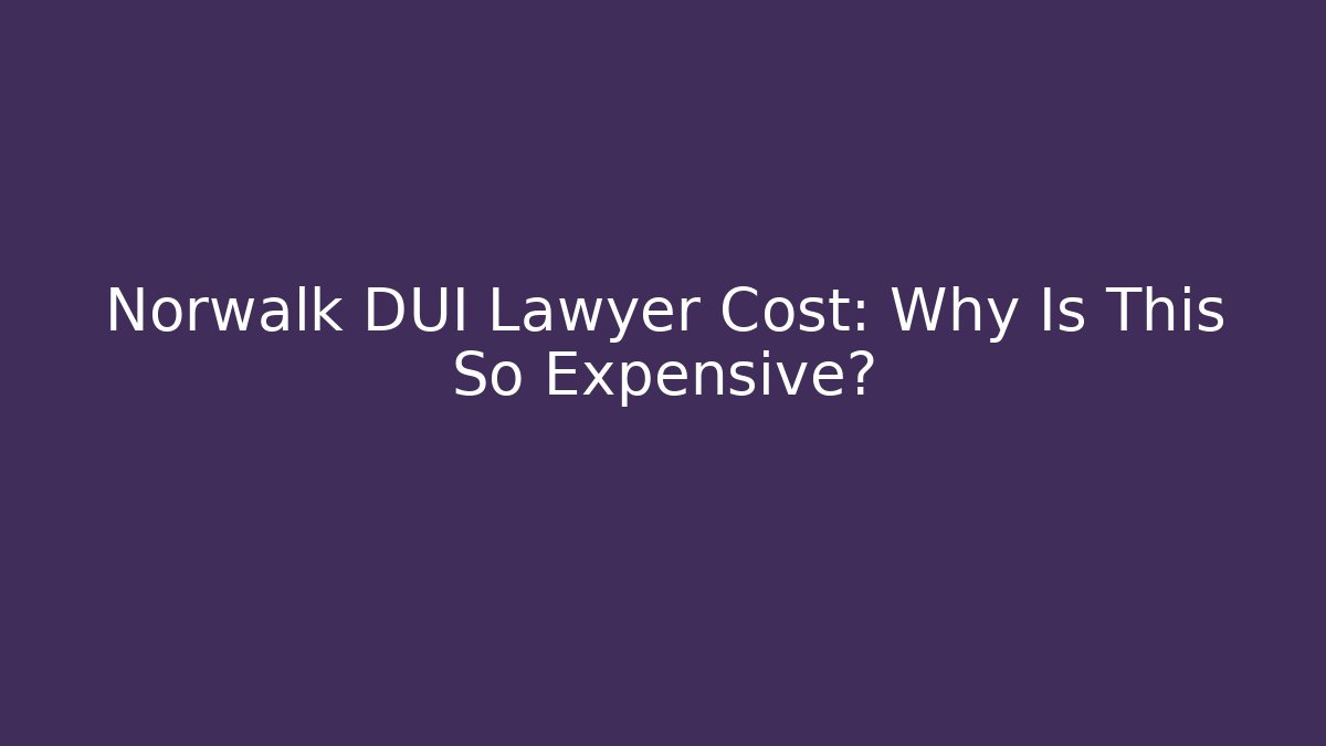 Norwalk DUI Lawyer Cost: Why Is This So Expensive?