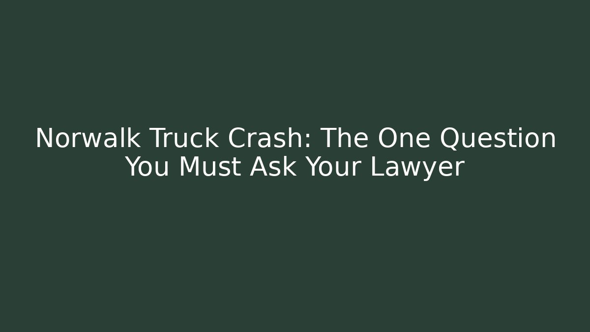 Norwalk Truck Crash: The One Question You Must Ask Your Lawyer