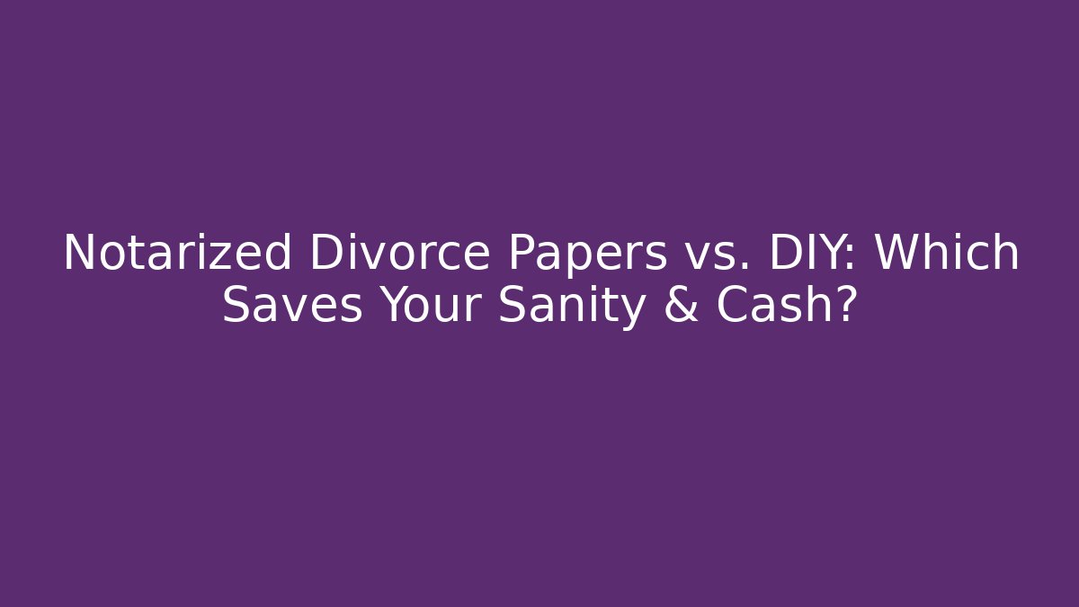 Notarized Divorce Papers vs. DIY: Which Saves Your Sanity & Cash?