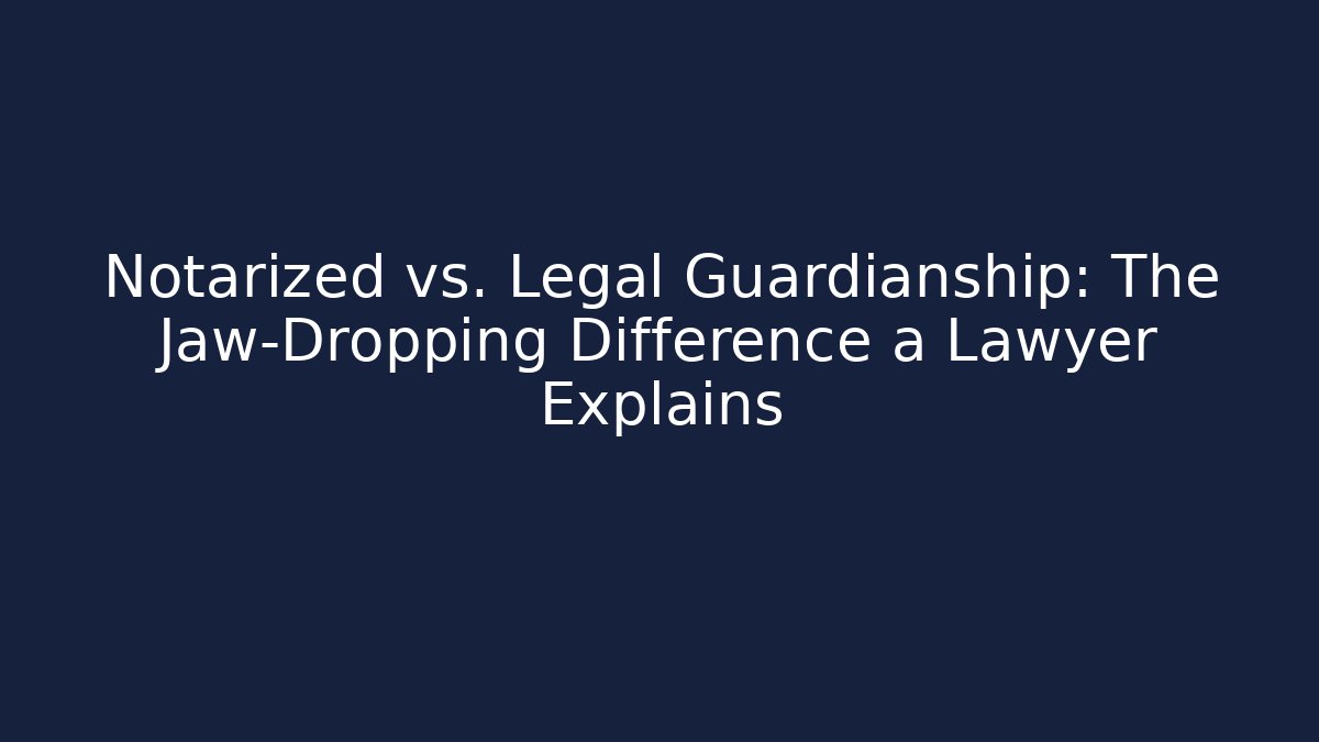 Notarized vs. Legal Guardianship: The Jaw-Dropping Difference a Lawyer Explains