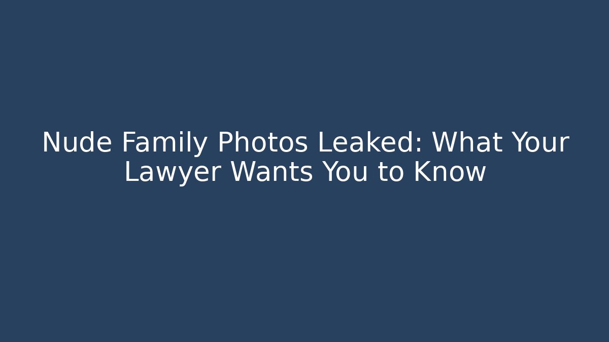 Nude Family Photos Leaked: What Your Lawyer Wants You to Know