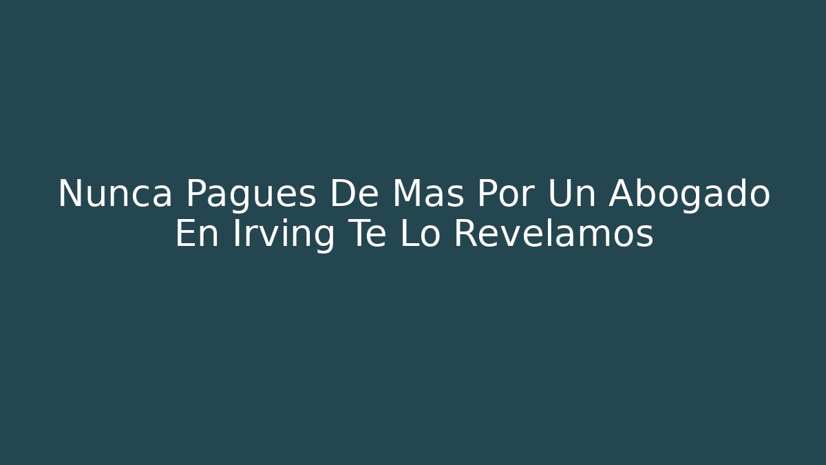 Nunca Pagues De Más Por Un Abogado En Irving Te Lo Revelamos