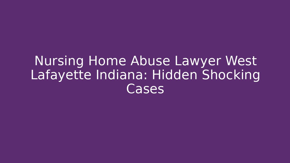 Nursing Home Abuse Lawyer West Lafayette Indiana: Hidden Shocking Cases