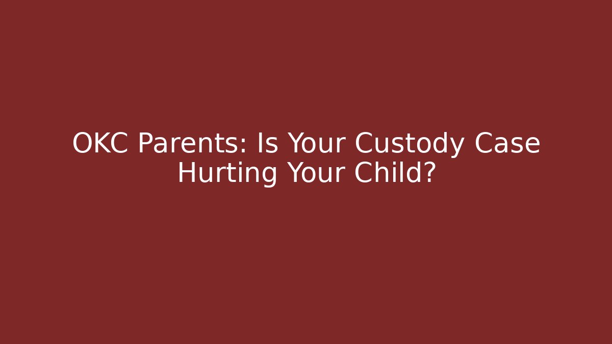 OKC Parents: Is Your Custody Case Hurting Your Child?